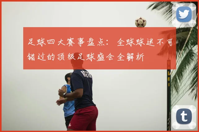 足球四大赛事盘点：全球球迷不可错过的顶级足球盛会全解析