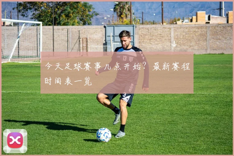 今天足球赛事几点开始？最新赛程时间表一览