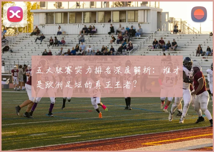 五大联赛实力排名深度解析:谁才是欧洲足坛的真正王者?