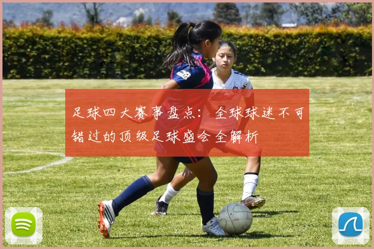 足球四大赛事盘点：全球球迷不可错过的顶级足球盛会全解析