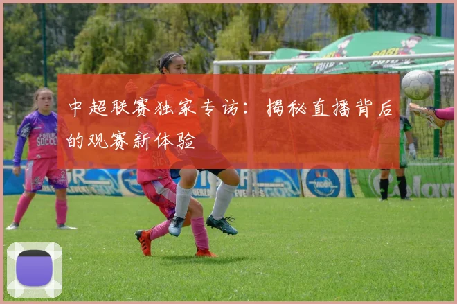 中超联赛独家专访：揭秘直播背后的观赛新体验