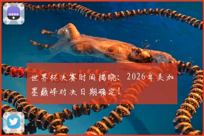 世界杯决赛时间揭晓：2026年美加墨巅峰对决日期确定！