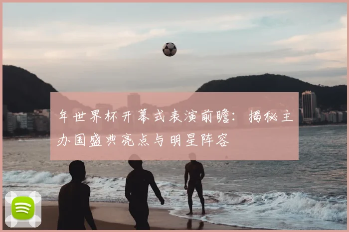 年世界杯开幕式表演前瞻：揭秘主办国盛典亮点与明星阵容