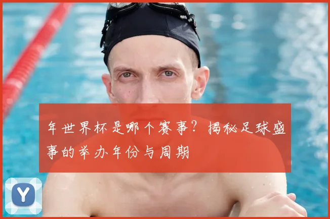 年世界杯是哪个赛事？揭秘足球盛事的举办年份与周期