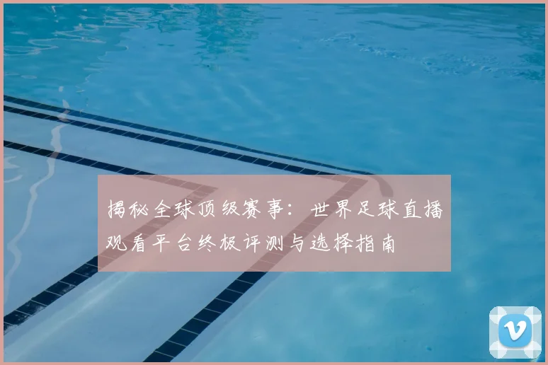 揭秘全球顶级赛事：世界足球直播观看平台终极评测与选择指南