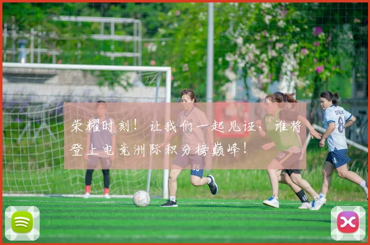 荣耀时刻！让我们一起见证，谁将登上电竞洲际积分榜巅峰！