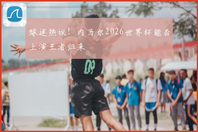 球迷热议！内马尔2026世界杯能否上演王者归来