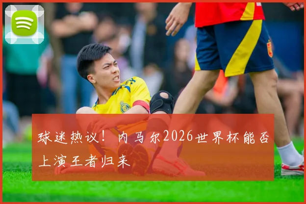 球迷热议！内马尔2026世界杯能否上演王者归来