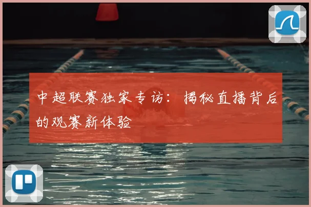 中超联赛独家专访：揭秘直播背后的观赛新体验