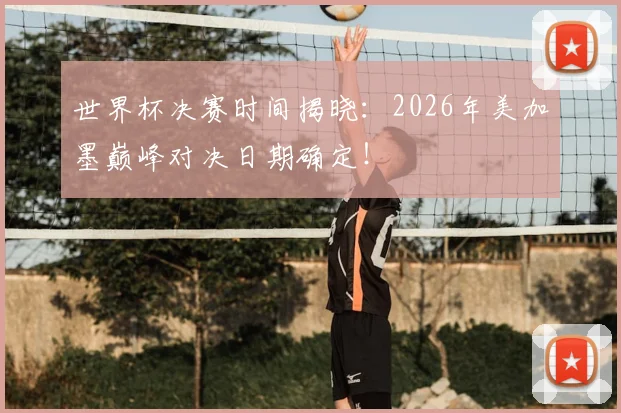 世界杯决赛时间揭晓：2026年美加墨巅峰对决日期确定！