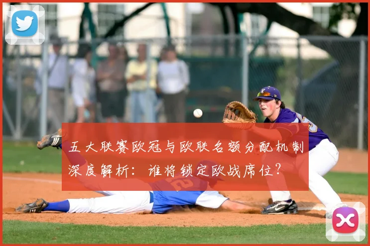 五大联赛欧冠与欧联名额分配机制深度解析:谁将锁定欧战席位?
