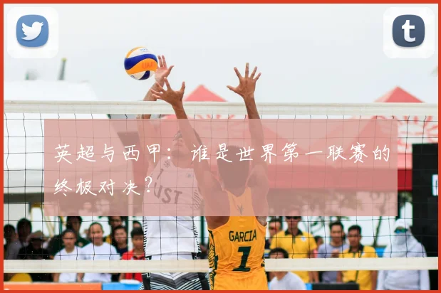 英超与西甲：谁是世界第一联赛的终极对决？